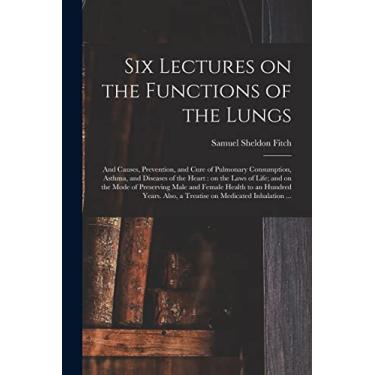 Imagem de Six Lectures on the Functions of the Lungs; and Causes, Prevention, and Cure of Pulmonary Consumption, Asthma, and Diseases of the Heart: on the Laws ... to an Hundred Years. Also, a Treatise...