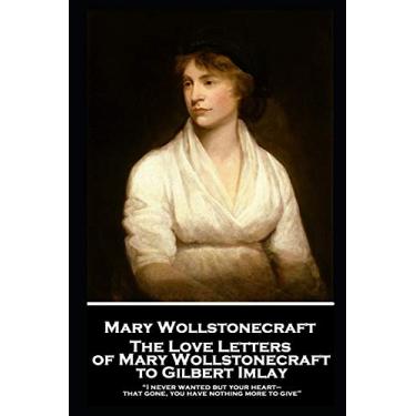 Imagem de The Love Letters of Mary Wollstonecraft to Gilbert Imlay: "I never wanted but your heart-that gone, you have nothing more to give"