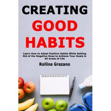 Imagem de Creating Good Habits: Learn How to Adopt Positive Habits While Getting Rid of the Negative Ones to Achieve Your Goals in All Areas of Life