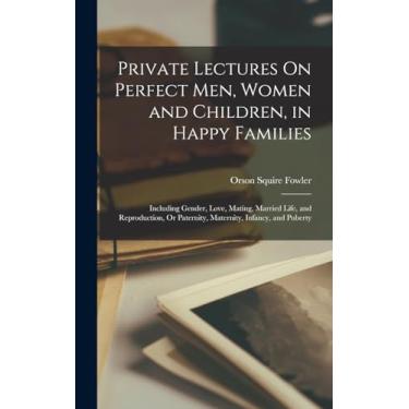 Imagem de Private Lectures On Perfect Men, Women and Children, in Happy Families: Including Gender, Love, Mating, Married Life, and Reproduction, Or Paternity, Maternity, Infancy, and Puberty