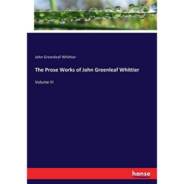 Imagem de The Prose Works of John Greenleaf Whittier: Volume III