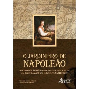 Imagem de O Jardineiro De Napoleão: Alexander Von Humboldt E As Imagens De Um Brasil/América (Séculos Xviii E