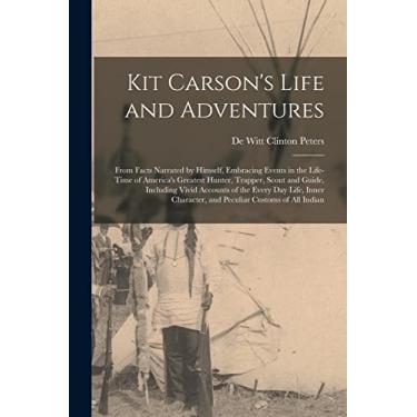Imagem de Kit Carson's Life and Adventures: From Facts Narrated by Himself, Embracing Events in the Life-Time of America's Greatest Hunter, Trapper, Scout and ... Character, and Peculiar Customs of All Indian