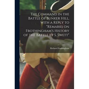 Imagem de The Command in the Battle of Bunker Hill, With a Reply to "Remarks on Frothingham's History of the Battle by S. Swett"