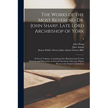 Imagem de The Works of the Most Reverend Dr. John Sharp, Late Lord Archbishop of York: in Seven Volumes. Containing One Hundred and Twelve Sermons and ... Papers Wrote in the Popish Controversy; 3