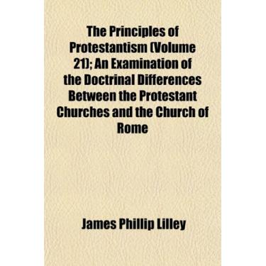 Imagem de The Principles of Protestantism (Volume 21); An Examination of the Doctrinal Differences Between the Protestant Churches and the Church of Rome
