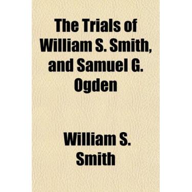 Imagem de The Trials of William S. Smith, and Samuel G. Ogden; For Misdemeanours, Had in the Circuit Court of the United States for the New-York District, in July, 1806