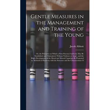 Imagem de Gentle Measures in the Management and Training of the Young: Or, the Principles on Which a Firm Parental Authority May Be Established and Maintained, ... with the Structure and the Characteristics o