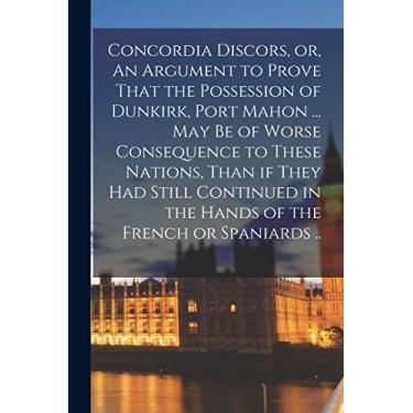 Imagem de Concordia Discors, or, An Argument to Prove That the Possession of Dunkirk, Port Mahon ... may be of Worse Consequence to These Nations, Than if They ... in the Hands of the French or Spaniards ..