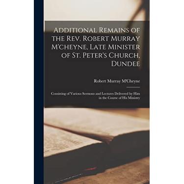 Imagem de Additional Remains of the Rev. Robert Murray M'cheyne, Late Minister of St. Peter's Church, Dundee: Consisting of Various Sermons and Lectures Delivered by Him in the Course of His Ministry