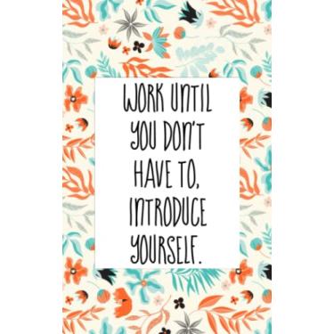 Imagem de Work until you don't have to introduce yourself: An inspirational blank lined journal with elegant&simple design for boys,girls,women,men,school,desktop,work,study with 5x8 in size and 120 pages