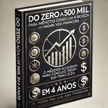 Imagem de Do Zero a 500 Mil em 4 Anos: O Método Acelerado para Construir Riqueza e Mudar Sua Vida Financeira: O Método Acelerado para Construir Riqueza e Mudar Sua Vida Financeira