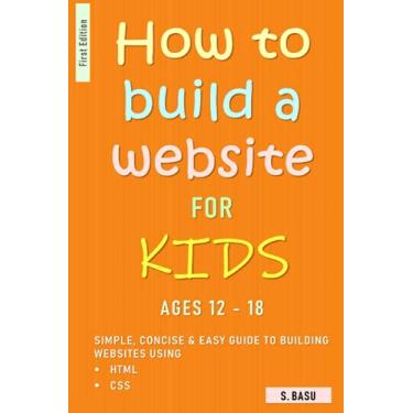 Imagem de How To Build A Website For Kids AGES 12 - 18: Simple, Concise & Easy Guide To Building Websites Using HTML & CSS