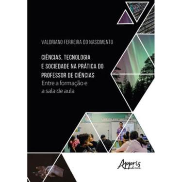 Imagem de Ciências, Tecnologia E Sociedade Na Prática Do Professor De Ciências: Entre A Formação E A Sala De A