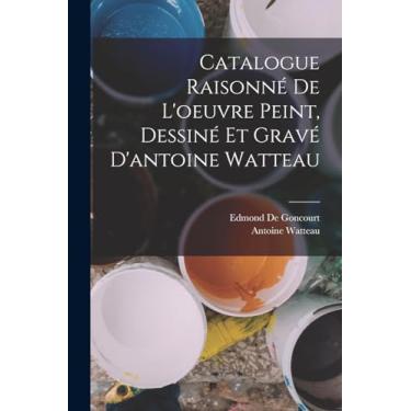 Imagem de Catalogue Raisonné De L'oeuvre Peint, Dessiné Et Gravé D'antoine Watteau