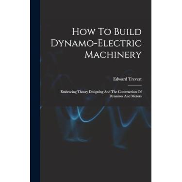 Imagem de How To Build Dynamo-electric Machinery: Embracing Theory Designing And The Construction Of Dynamos And Motors