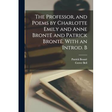 Imagem de The Professor, and Poems by Charlotte Emily and Anne Brontë and Patrick Brontë. With an Introd. B