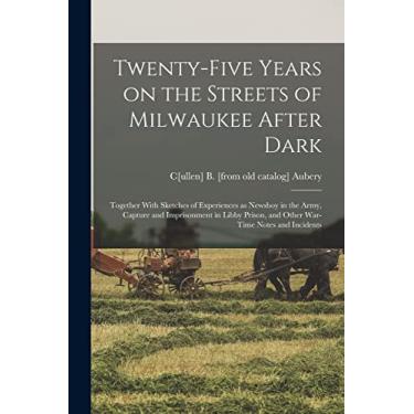 Imagem de Twenty-five Years on the Streets of Milwaukee After Dark; Together With Sketches of Experiences as Newsboy in the Army, Capture and Imprisonment in Libby Prison, and Other War-time Notes and Incidents