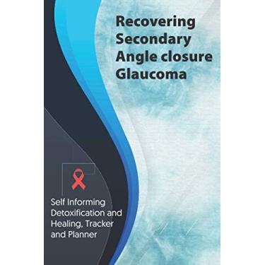 Imagem de Recovering Secondary Angle-closure glaucoma Exercise and Diet planner and tracker: Self Informing Detoxification or Healing, Exercise and Dieting ... Treatment (6x9); Awareness Gifts and Presents