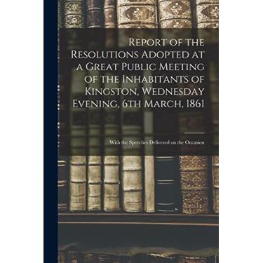 Imagem de Report of the Resolutions Adopted at a Great Public Meeting of the Inhabitants of Kingston, Wednesday Evening, 6th March, 1861 [microform]: With the Speeches Delivered on the Occasion
