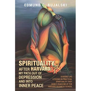 Imagem de Spirituality After Harvard: My Path Out of Depression and Into Inner Peace: Sharing Life Lessons in Practical Spirituality They Didn't Teach Me at the Harvard Business School