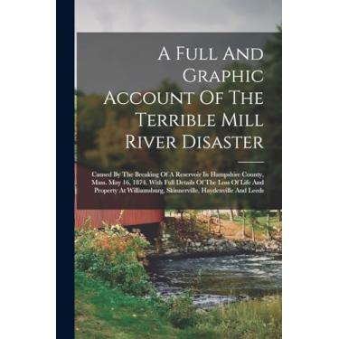 Imagem de A Full And Graphic Account Of The Terrible Mill River Disaster: Caused By The Breaking Of A Reservoir In Hampshire County, Mass. May 16, 1874. With ... Skinnerville, Haydenville And Leeds