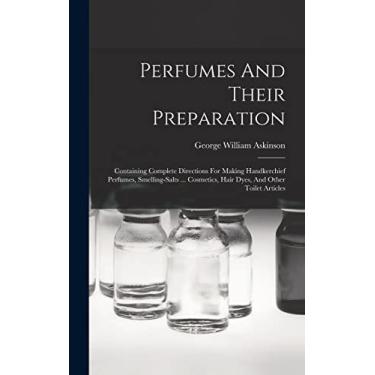 Imagem de Perfumes And Their Preparation: Containing Complete Directions For Making Handkerchief Perfumes, Smelling-salts ... Cosmetics, Hair Dyes, And Other Toilet Articles