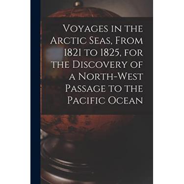 Imagem de Voyages in the Arctic Seas, From 1821 to 1825, for the Discovery of a North-west Passage to the Pacific Ocean [microform]