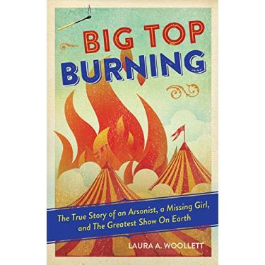 Imagem de Big Top Burning: The True Story of an Arsonist, a Missing Girl, and the Greatest Show on Earth
