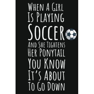Imagem de When A Girl Is Playing Soccer And She Tightens Her Ponytail You Know It's About To Go Down: Soccer Gifts For Teen Girls, 6x9 Journal To Write In, 109 Lined Pages