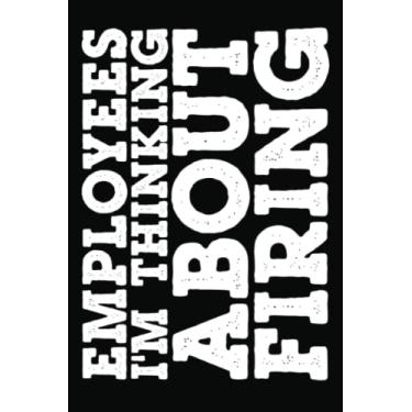 Imagem de Employees I'm Thinking About Firing Notebook: For Office Men and Women, Coworkers | Funny Gag Gifts for bosses, friends and family with Sarcastic ... Journal Lined with 120 Pages, 6” x 9” inch.