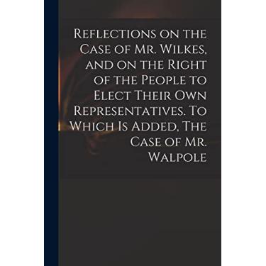 Imagem de Reflections on the Case of Mr. Wilkes, and on the Right of the People to Elect Their Own Representatives. To Which is Added, The Case of Mr. Walpole