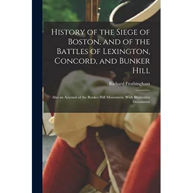 Imagem de History of the Siege of Boston, and of the Battles of Lexington, Concord, and Bunker Hill: Also an Account of the Bunker Hill Monument. With Illustrative Documents