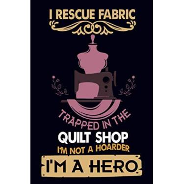 Imagem de I Rescue Fabric Trapped In The Quilt Shop I'm Not a Hoarder I'm a Hero: Sewing Journal Quilter Quilting Journal, Quilt Notebook, Sewer Presents, ... 100 Pages, 6x9, Soft Cover, Matte Finish