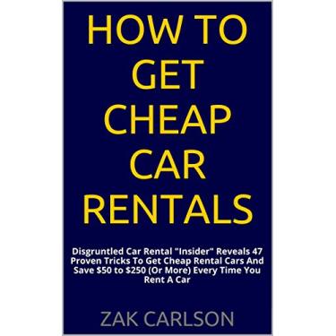 Imagem de How To Get Cheap Car Rentals: Disgruntled Car Rental "Insider" Reveals 47 Proven Tricks To Get Cheap Rental Cars And Save $50 to $250 (Or More) Every Time You Rent A Car (English Edition)