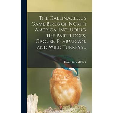 Imagem de The Gallinaceous Game Birds of North America, Including the Partridges, Grouse, Ptarmigan, and Wild Turkeys ..