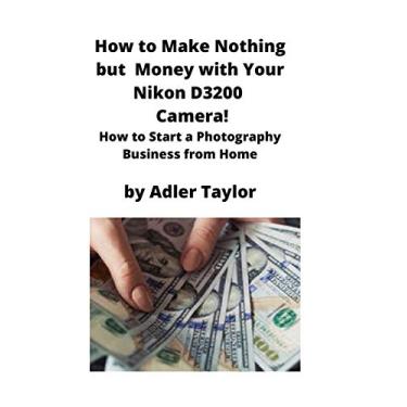 Imagem de How to Make Nothing but Money with Your Nikon D3200 Camera!: How to Start a Photography Business from Home