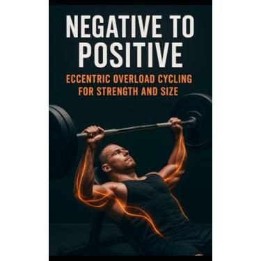Imagem de Negative to Positive: Eccentric Overload Cycling for Strength and Size: Advanced Eccentric Training for Muscle Growth, Strength Gains, Injury Prevention, and Athletic Performance