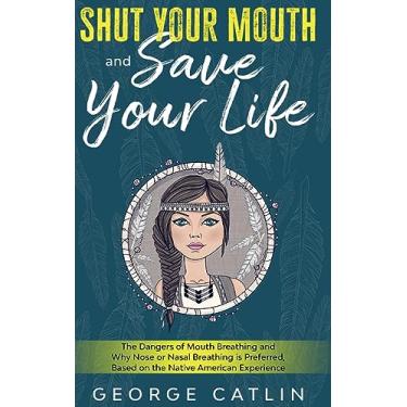 Imagem de Shut Your Mouth and Save Your Life: The Dangers of Mouth Breathing and Why Nose or Nasal Breathing is Preferred, Based on the Native American Experien: 0