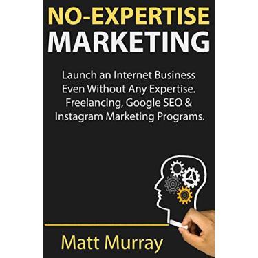 Imagem de No-Expertise Marketing: Launch an Internet Business Even Without Any Expertise. Freelancing, Google SEO & Instagram Marketing Programs (English Edition)