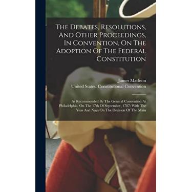 Imagem de The Debates, Resolutions, And Other Proceedings, In Convention, On The Adoption Of The Federal Constitution: As Recommended By The General Convention ... The Yeas And Nays On The Decision Of The Main