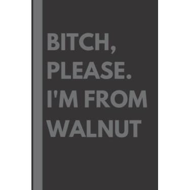 Imagem de Bitch, Please. I'm From Walnut: A Vulgar Adult Composition Notebook for a Native Walnut Resident - 6x9 inches