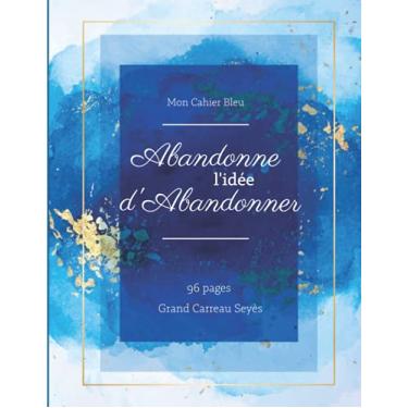 Imagem de Abandonne l'idée d'abandonner: Cahier Bleu 96 pages Grand carreau Seyès: Idée cadeau pour étudiant, professeur , enseignant, autre | Pour la rentrée scolaire, noël, nouvel an etc.
