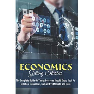 Imagem de Economics - Getting Started: The Complete Guide On Things Everyone Should Know, Such As Inflation, Monopolies, Competitive Markets And More: Economics A Beginner'S Guide