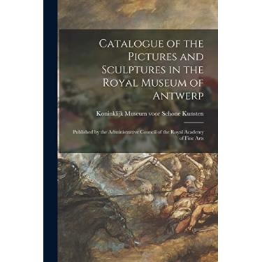 Imagem de Catalogue of the Pictures and Sculptures in the Royal Museum of Antwerp: Published by the Administrative Council of the Royal Academy of Fine Arts