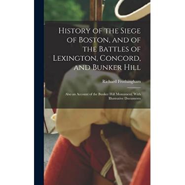 Imagem de History of the Siege of Boston, and of the Battles of Lexington, Concord, and Bunker Hill: Also an Account of the Bunker Hill Monument. With Illustrative Documents