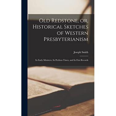 Imagem de Old Redstone, or, Historical Sketches of Western Presbyterianism: Its Early Ministers, Its Perilous Times, and Its First Records