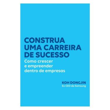 Imagem de Construa Uma Carreira De Sucesso: Como Crescer E Empreender Dentro De Empresas – Dicas Do Ex-Ceo Da