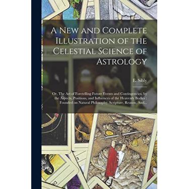 Imagem de A New and Complete Illustration of the Celestial Science of Astrology: Or, The Art of Foretelling Future Events and Contingencies, by the Aspects, ... Natural Philosophy, Scripture, Reason, And...