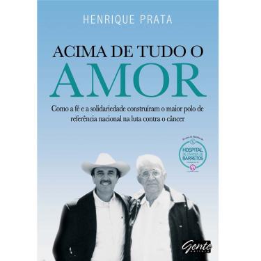 Imagem de Livro - Acima de Tudo o Amor: Como a Fé e a Solidariedade Construíram o Maior Polo de Referência Nacional na Luta Contra o Câncer - Henrique Prata